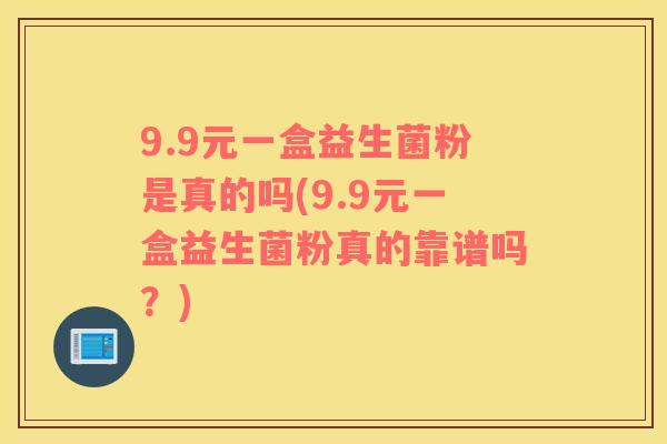 9.9元一盒益生菌粉是真的吗(9.9元一盒益生菌粉真的靠谱吗？)