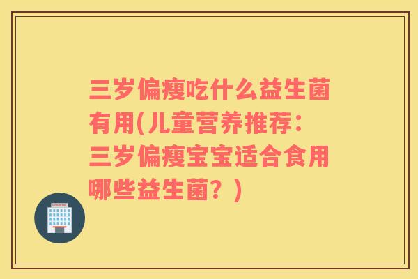 三岁偏瘦吃什么益生菌有用(儿童营养推荐：三岁偏瘦宝宝适合食用哪些益生菌？)