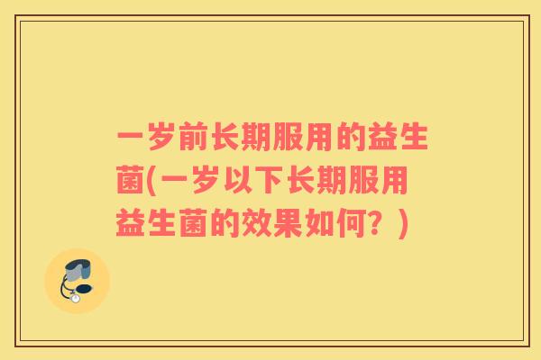 一岁前长期服用的益生菌(一岁以下长期服用益生菌的效果如何？)