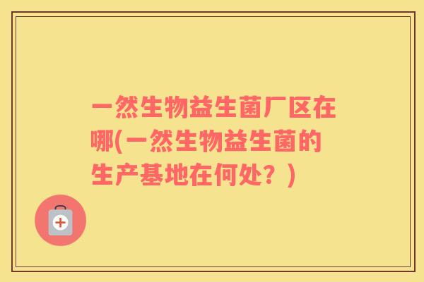 一然生物益生菌厂区在哪(一然生物益生菌的生产基地在何处？)