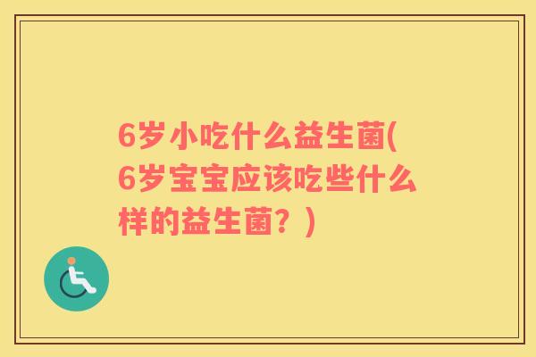 6岁小吃什么益生菌(6岁宝宝应该吃些什么样的益生菌？)