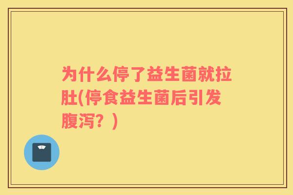 为什么停了益生菌就拉肚(停食益生菌后引发腹泻？)