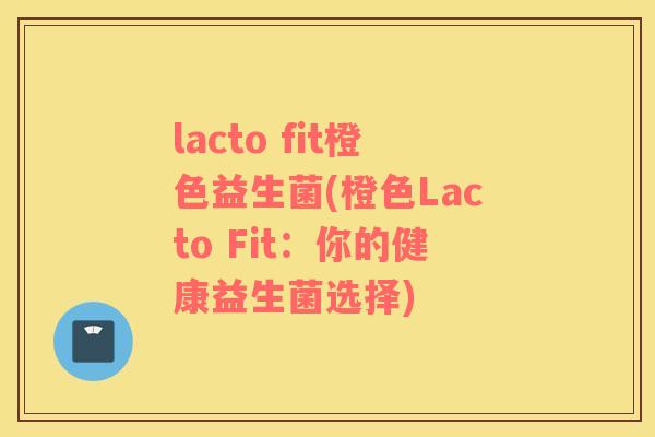 lacto fit橙色益生菌(橙色Lacto Fit：你的健康益生菌选择)