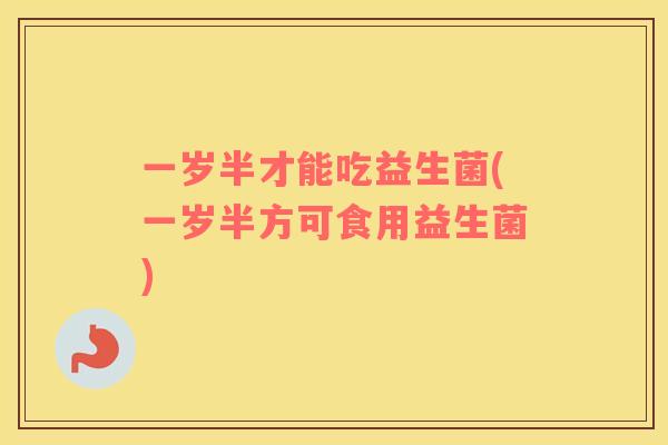 一岁半才能吃益生菌(一岁半方可食用益生菌)