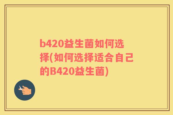 b420益生菌如何选择(如何选择适合自己的B420益生菌)