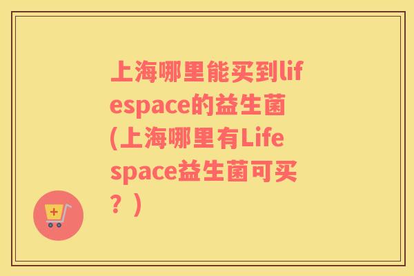 上海哪里能买到lifespace的益生菌(上海哪里有Lifespace益生菌可买？)