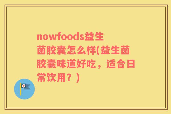 nowfoods益生菌胶囊怎么样(益生菌胶囊味道好吃，适合日常饮用？)