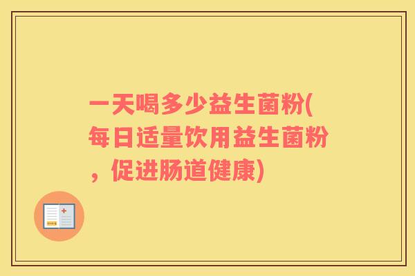 一天喝多少益生菌粉(每日适量饮用益生菌粉，促进肠道健康)