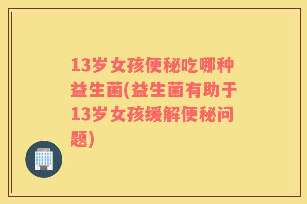 13岁女孩吃哪种益生菌(益生菌有助于13岁女孩缓解问题) 13岁女孩吃哪种益生菌(益生菌有助于13岁女孩缓解问题)