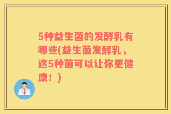 5种益生菌的发酵乳有哪些(益生菌发酵乳，这5种菌可以让你更健康！)