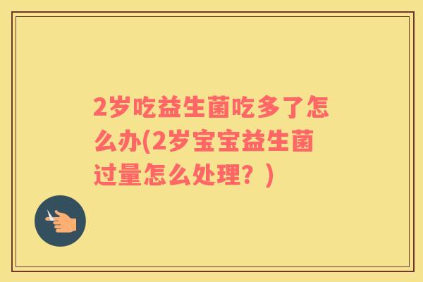 2岁吃益生菌吃多了怎么办(2岁宝宝益生菌过量怎么处理？)