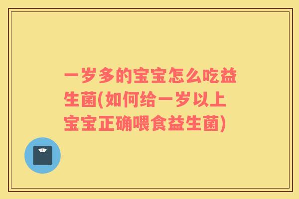 一岁多的宝宝怎么吃益生菌(如何给一岁以上宝宝正确喂食益生菌)