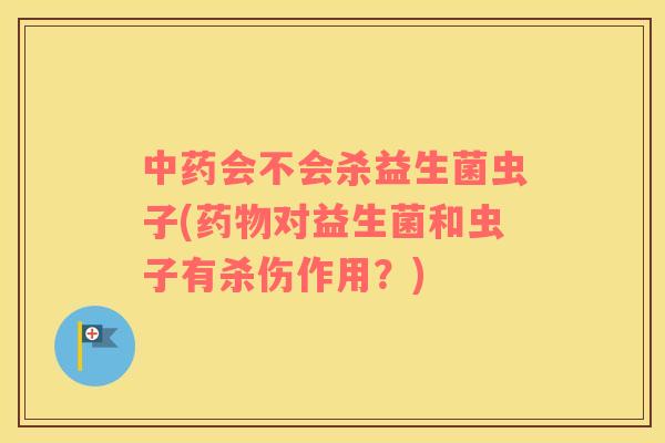 中药会不会杀益生菌虫子(药物对益生菌和虫子有杀伤作用？)