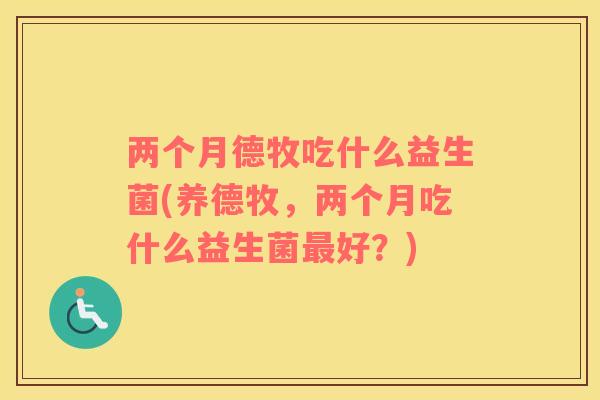 两个月德牧吃什么益生菌(养德牧，两个月吃什么益生菌好？)