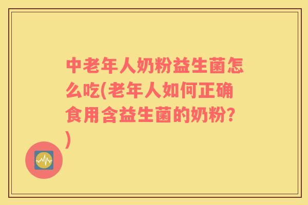 中老年人奶粉益生菌怎么吃(老年人如何正确食用含益生菌的奶粉？)