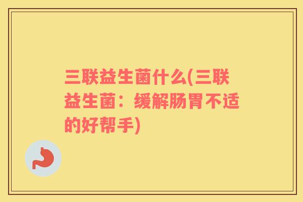 三联益生菌什么(三联益生菌：缓解肠胃不适的好帮手)