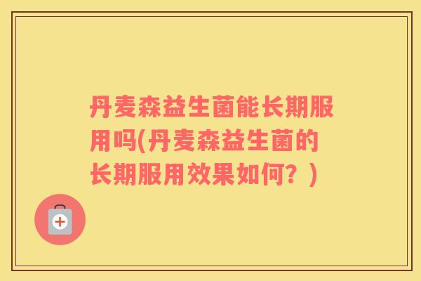 丹麦森益生菌能长期服用吗(丹麦森益生菌的长期服用效果如何？)