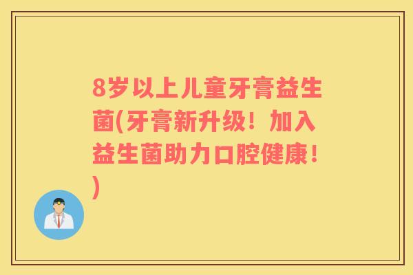 8岁以上儿童牙膏益生菌(牙膏新升级！加入益生菌助力口腔健康！)