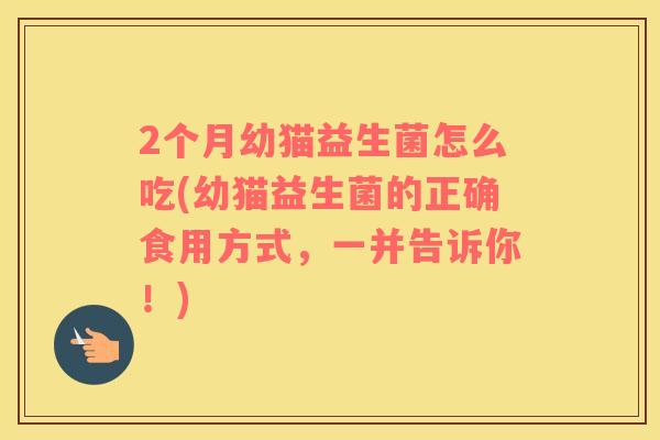 2个月幼猫益生菌怎么吃(幼猫益生菌的正确食用方式，一并告诉你！)