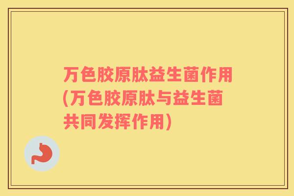 万色胶原肽益生菌作用(万色胶原肽与益生菌共同发挥作用)