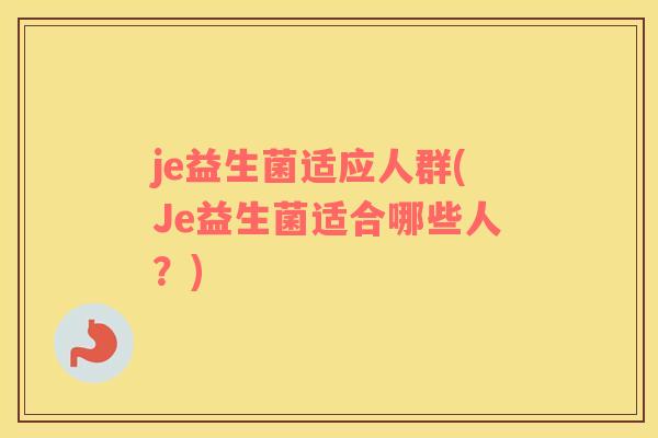 je益生菌适应人群(Je益生菌适合哪些人？)