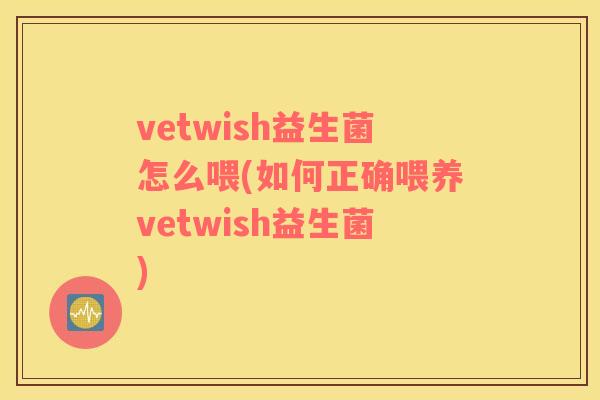 vetwish益生菌怎么喂(如何正确喂养vetwish益生菌) vetwish益生菌怎么喂(如何正确喂养vetwish益生菌)