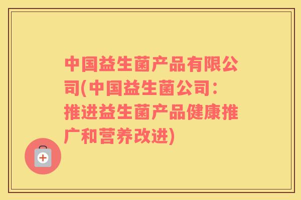 中国益生菌产品有限公司(中国益生菌公司：推进益生菌产品健康推广和营养改进)