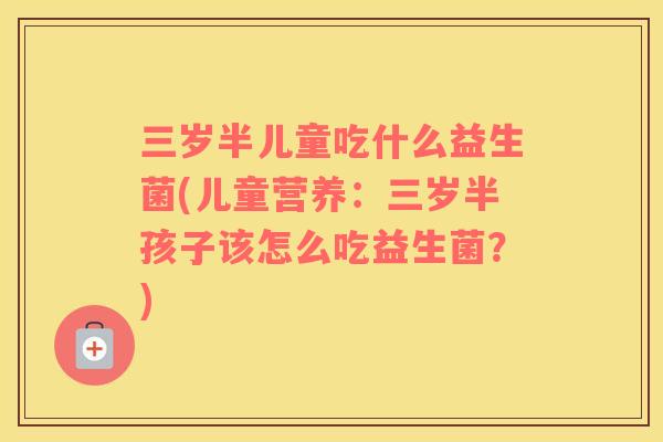 三岁半儿童吃什么益生菌(儿童营养:三岁半孩子该怎么吃益生菌?) 三岁半儿童吃什么益生菌(儿童营养:三岁半孩子该怎么吃益生菌?)