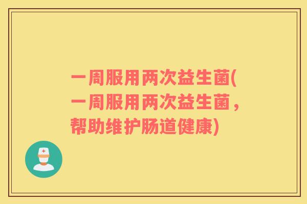 一周服用两次益生菌(一周服用两次益生菌，帮助维护肠道健康)