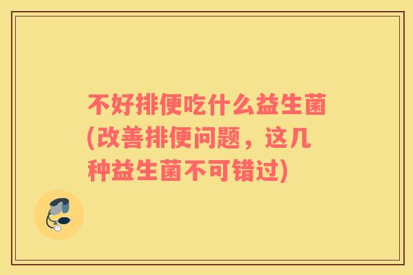 不好排便吃什么益生菌(改善排便问题,这几种益生菌不可错过) 不好排便吃什么益生菌(改善排便问题,这几种益生菌不可错过)