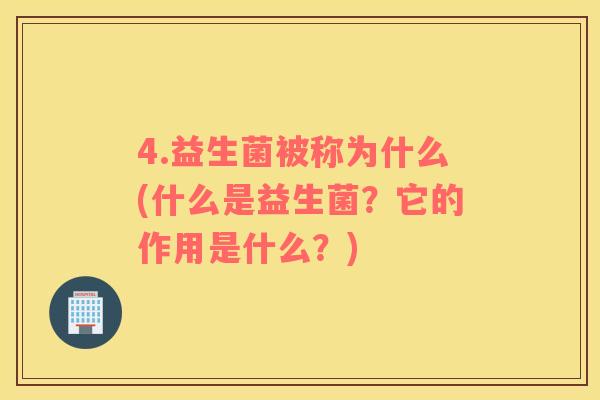 4.益生菌被称为什么(什么是益生菌？它的作用是什么？)