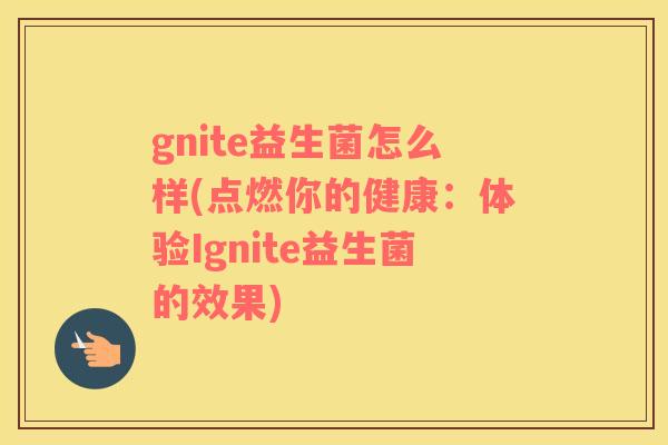 gnite益生菌怎么样(点燃你的健康：体验Ignite益生菌的效果)