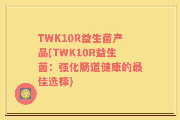 TWK10R益生菌产品(TWK10R益生菌：强化肠道健康的最佳选择)