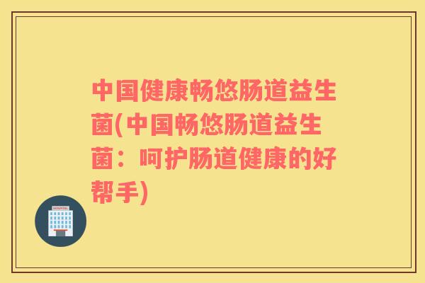 中国健康畅悠肠道益生菌(中国畅悠肠道益生菌：呵护肠道健康的好帮手)