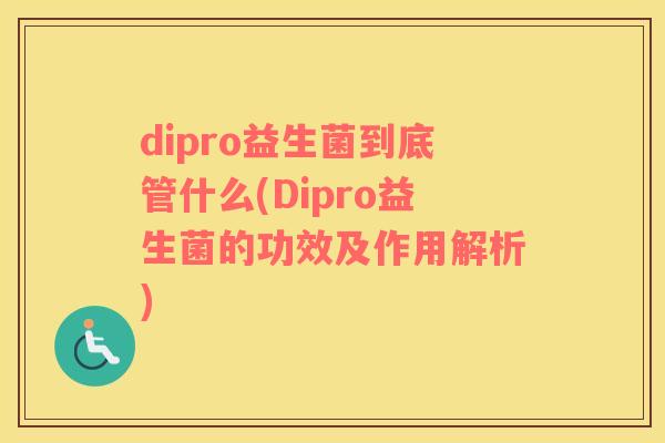 dipro益生菌到底管什么(Dipro益生菌的功效及作用解析)