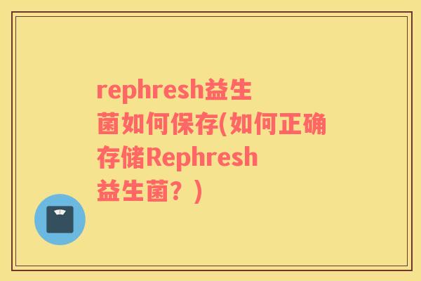 rephresh益生菌如何保存(如何正确存储Rephresh益生菌？)