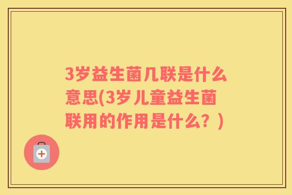 3岁益生菌几联是什么意思(3岁儿童益生菌联用的作用是什么？)
