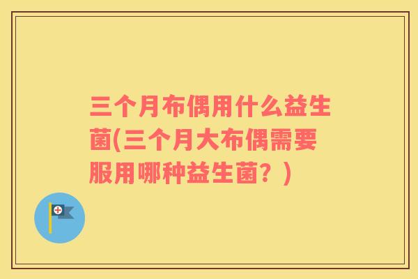 三个月布偶用什么益生菌(三个月大布偶需要服用哪种益生菌？)
