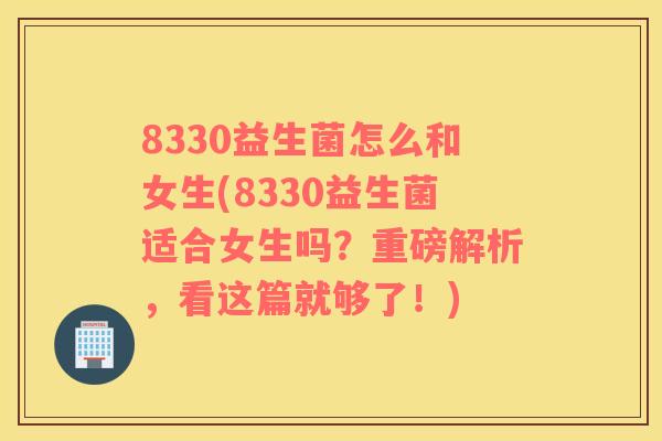 8330益生菌怎么和女生(8330益生菌适合女生吗？重磅解析，看这篇就够了！)