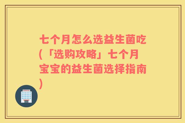 七个月怎么选益生菌吃(「选购攻略」七个月宝宝的益生菌选择指南)