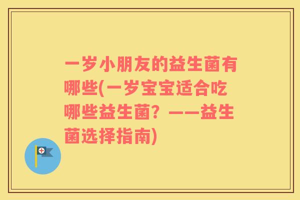 一岁小朋友的益生菌有哪些(一岁宝宝适合吃哪些益生菌？——益生菌选择指南)