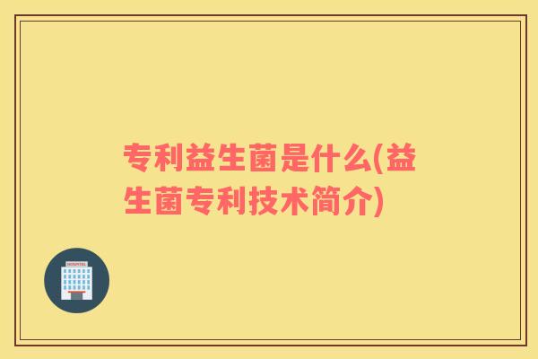 专利益生菌是什么(益生菌专利技术简介)
