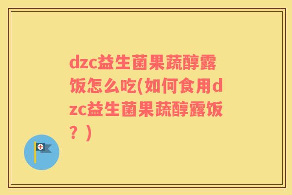 dzc益生菌果蔬醇露饭怎么吃(如何食用dzc益生菌果蔬醇露饭？)