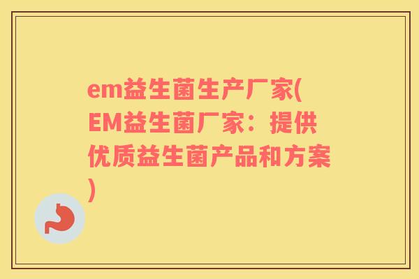 em益生菌生产厂家(EM益生菌厂家：提供优质益生菌产品和方案)