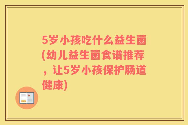5岁小孩吃什么益生菌(幼儿益生菌食谱推荐，让5岁小孩保护肠道健康)