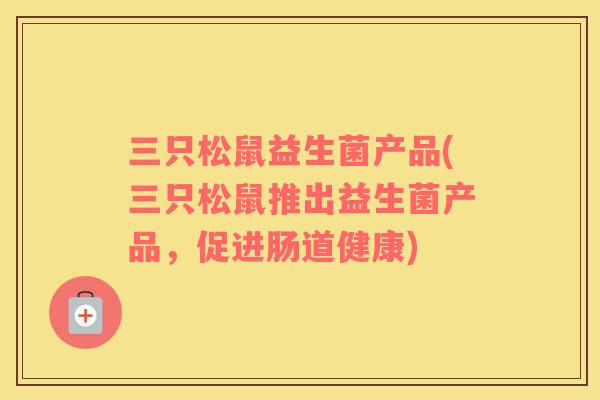 三只松鼠益生菌产品(三只松鼠推出益生菌产品，促进肠道健康)