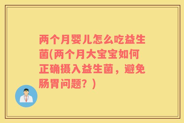 两个月婴儿怎么吃益生菌(两个月大宝宝如何正确摄入益生菌,避免肠胃问题?) 两个月婴儿怎么吃益生菌(两个月大宝宝如何正确摄入益生菌,避免肠胃问题?)