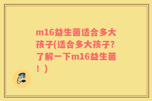 m16益生菌适合多大孩子(适合多大孩子？了解一下m16益生菌！)