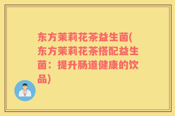 东方茉莉花茶益生菌(东方茉莉花茶搭配益生菌：提升肠道健康的饮品)