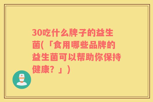 30吃什么牌子的益生菌(「食用哪些品牌的益生菌可以帮助你保持健康？」)